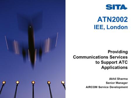 ATN2002 IEE, London Providing Communications Services to Support ATC Applications Akhil Sharma Senior Manager AIRCOM Service Development.