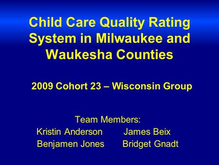 Child Care Quality Rating System in Milwaukee and Waukesha Counties Team Members: Kristin Anderson James Beix Benjamen Jones Bridget Gnadt 2009 Cohort.
