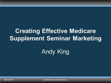 TMK1536 0610Agent training only. Not for sales use. Creating Effective Medicare Supplement Seminar Marketing Andy King TMK1536 0610Agent training only.