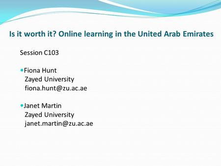 Is it worth it? Online learning in the United Arab Emirates Session C103 Fiona Hunt Zayed University Janet Martin Zayed University.