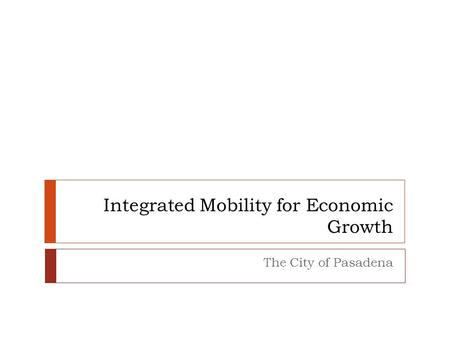 Integrated Mobility for Economic Growth The City of Pasadena.