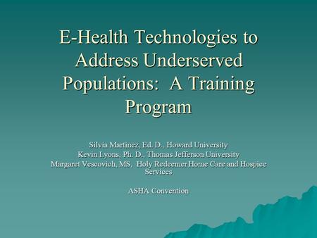 E-Health Technologies to Address Underserved Populations: A Training Program Silvia Martinez, Ed. D., Howard University Kevin Lyons, Ph. D., Thomas Jefferson.