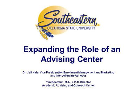 Expanding the Role of an Advising Center Dr. Jeff Hale, Vice President for Enrollment Management and Marketing and Intercollegiate Athletics Tim Boatmun,
