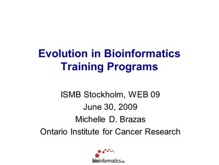 Evolution in Bioinformatics Training Programs ISMB Stockholm, WEB 09 June 30, 2009 Michelle D. Brazas Ontario Institute for Cancer Research.