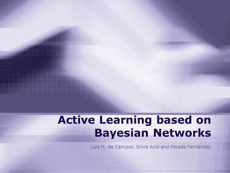 Active Learning based on Bayesian Networks Luis M. de Campos, Silvia Acid and Moisés Fernández.