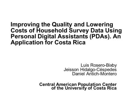 Improving the Quality and Lowering Costs of Household Survey Data Using Personal Digital Assistants (PDAs). An Application for Costa Rica Luis Rosero-Bixby.
