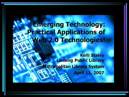 Emerging Technology: Practical Applications of Web 2.0 Technologies! Kelli Staley Lansing Public Library Metropolitan Library System April 11, 2007.