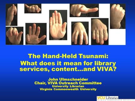 The Hand-Held Tsunami: What does it mean for library services, content…and VIVA? John Ulmschneider Chair, VIVA Outreach Committee University Librarian.
