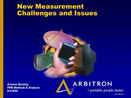 © 2002 Arbitron Inc. portable people meter New Measurement Challenges and Issues Arianne Buckley PPM Methods & Analysis 8/3/2004.