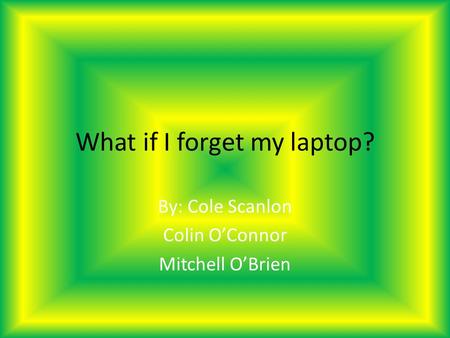 What if I forget my laptop? By: Cole Scanlon Colin OConnor Mitchell OBrien.