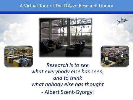 A Virtual Tour of The DAzzo Research Library Research is to see what everybody else has seen, and to think what nobody else has thought - Albert Szent-Gyorgyi.