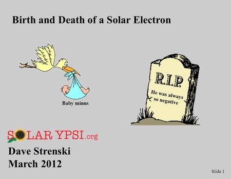 Slide 1 Dave Strenski March 2012 Birth and Death of a Solar Electron He was always so negative Baby minus.
