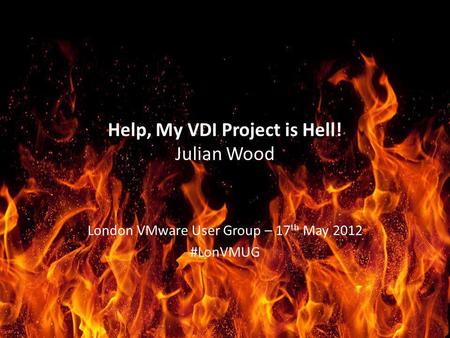 Help, My VDI Project is Hell! Julian Wood London VMware User Group – 17 th May 2012 #LonVMUG.