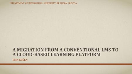 A MIGRATION FROM A CONVENTIONAL LMS TO A CLOUD-BASED LEARNING PLATFORM EMA KUŠEN DEPARTMENT OF INFORMATICS, UNIVERSITY OF RIJEKA, CROATIA.