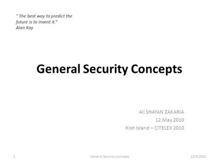 General Security Concepts Ali SHAYAN ZAKARIA 12.May.2010 Kish Island – CITELEX 2010  The best way to predict the future is to invent it. Alan Kay 1General.