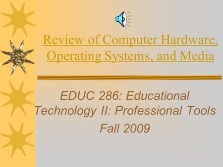 Review of Computer Hardware, Operating Systems, and Media EDUC 286: Educational Technology II: Professional Tools Fall 2009.
