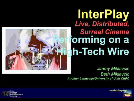 InterPlay Live, Distributed, Surreal Cinema another language Jimmy Miklavcic Beth Miklavcic Another Language/University of Utah CHPC Performing on a High-Tech.