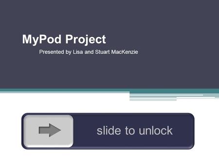 slide to unlock MyPod Project Presented by Lisa and Stuart MacKenzie.