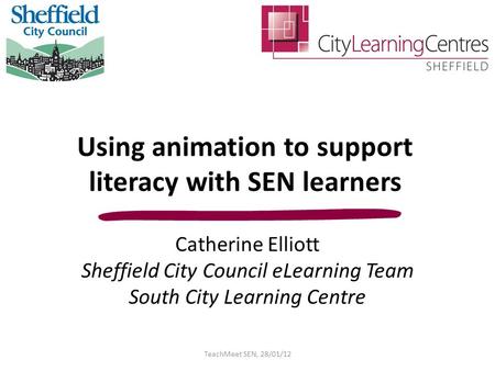 Using animation to support literacy with SEN learners Catherine Elliott Sheffield City Council eLearning Team South City Learning Centre TeachMeet SEN,
