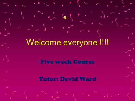 Welcome everyone !!!! Five week Course Tutor: David Ward.