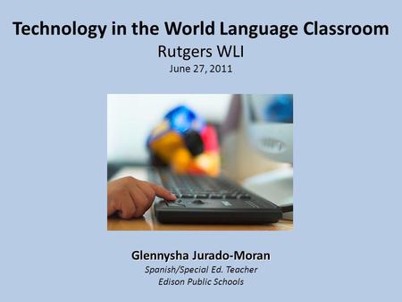 Technology in the World Language Classroom Rutgers WLI June 27, 2011 Glennysha Jurado-Moran Spanish/Special Ed. Teacher Edison Public Schools.