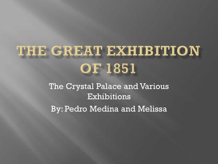 The Crystal Palace and Various Exhibitions By: Pedro Medina and Melissa.