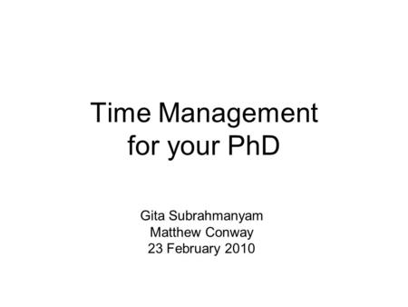Time Management for your PhD Gita Subrahmanyam Matthew Conway 23 February 2010.