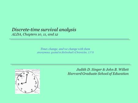 Judith D. Singer & John B. Willett Harvard Graduate School of Education Discrete-time survival analysis ALDA, Chapters 10, 11, and 12 Times change, and.