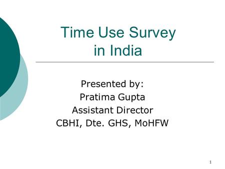 1 Time Use Survey in India Presented by: Pratima Gupta Assistant Director CBHI, Dte. GHS, MoHFW.
