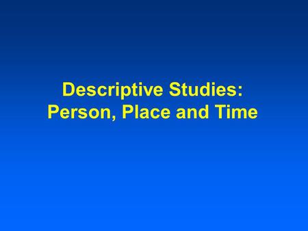 Descriptive Studies: Person, Place and Time. Descriptive Epidemiology Includes activities related to characterizing the distribution of diseases within.