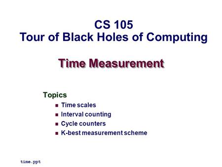 Time Measurement Topics Time scales Interval counting Cycle counters K-best measurement scheme time.ppt CS 105 Tour of Black Holes of Computing.
