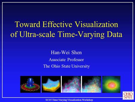 SC05 Time-Varying Visualization Workshop Toward Effective Visualization of Ultra-scale Time-Varying Data Han-Wei Shen Associate Professor The Ohio State.
