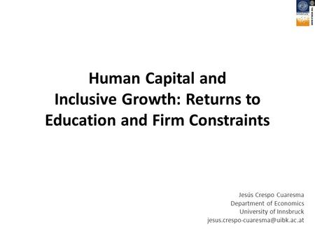 Human Capital and Inclusive Growth: Returns to Education and Firm Constraints Jesús Crespo Cuaresma Department of Economics University of Innsbruck