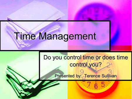 Time Management Do you control time or does time control you? Presented by: Terence Sullivan.