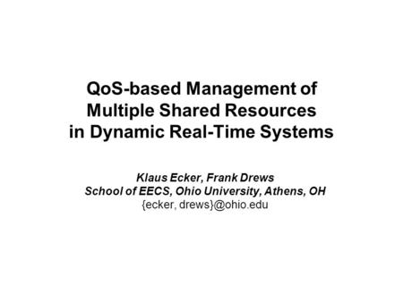 QoS-based Management of Multiple Shared Resources in Dynamic Real-Time Systems Klaus Ecker, Frank Drews School of EECS, Ohio University, Athens, OH {ecker,