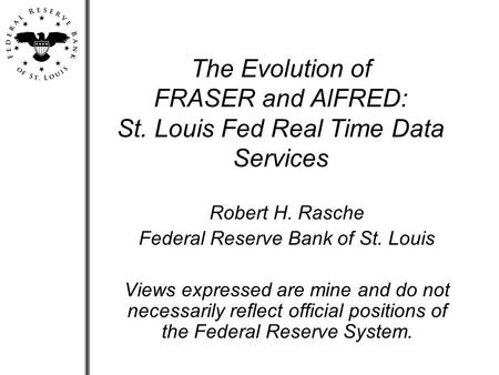 The Evolution of FRASER and AlFRED: St. Louis Fed Real Time Data Services Robert H. Rasche Federal Reserve Bank of St. Louis Views expressed are mine and.