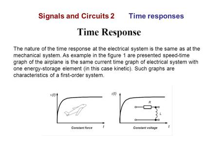 Signals and Circuits 2 Time responses The nature of the time response at the electrical system is the same as at the mechanical system. As example in the.