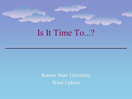 Is It Time To...? Kansas State University Ward Upham.