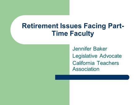 Retirement Issues Facing Part- Time Faculty Jennifer Baker Legislative Advocate California Teachers Association.