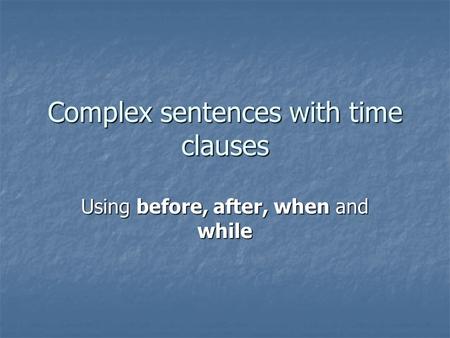 Complex sentences with time clauses Using before, after, when and while.