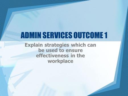 ADMIN SERVICES OUTCOME 1 Explain strategies which can be used to ensure effectiveness in the workplace.