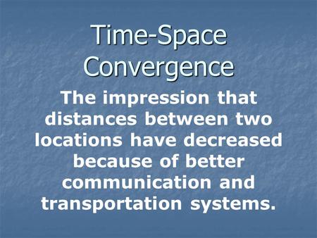 Time-Space Convergence The impression that distances between two locations have decreased because of better communication and transportation systems.