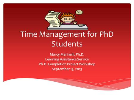 Time Management for PhD Students Marcy Marinelli, Ph.D. Learning Assistance Service Ph.D. Completion Project Workshop September 13, 2013.