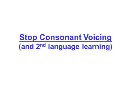 Stop Consonant Voicing (and 2 nd language learning)