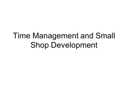 Time Management and Small Shop Development. What things prevent you from making the best use of your time?