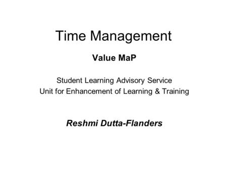 Time Management Value MaP Student Learning Advisory Service Unit for Enhancement of Learning & Training Reshmi Dutta-Flanders.