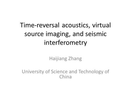 Time-reversal acoustics, virtual source imaging, and seismic interferometry Haijiang Zhang University of Science and Technology of China.