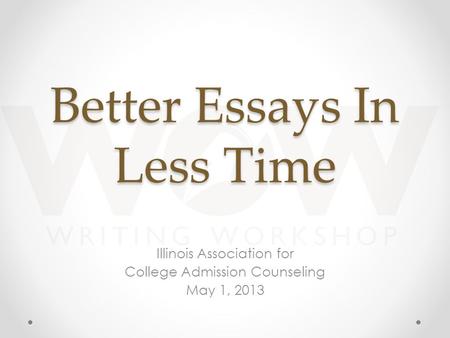 Better Essays In Less Time Illinois Association for College Admission Counseling May 1, 2013.