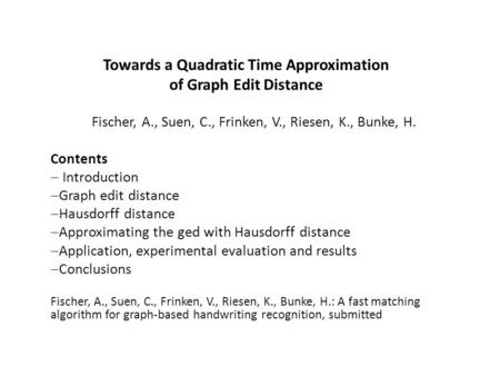 Towards a Quadratic Time Approximation of Graph Edit Distance Fischer, A., Suen, C., Frinken, V., Riesen, K., Bunke, H. Contents Introduction Graph edit.