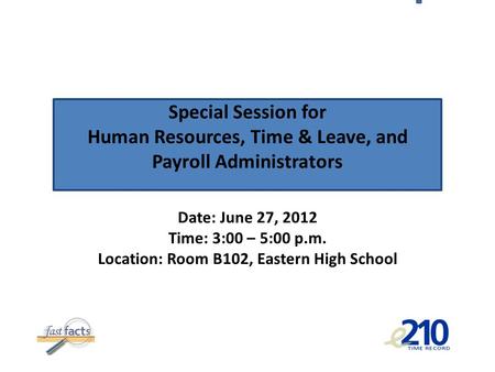 Special Session for Human Resources, Time & Leave, and Payroll Administrators Date: June 27, 2012 Time: 3:00 – 5:00 p.m. Location: Room B102, Eastern High.